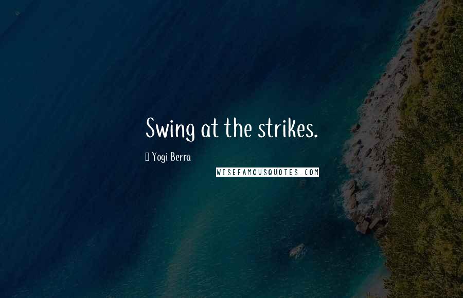 Yogi Berra quotes: Swing at the strikes.