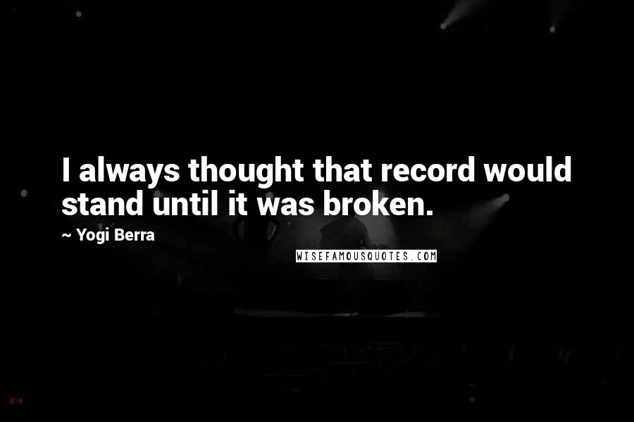 Yogi Berra quotes: I always thought that record would stand until it was broken.