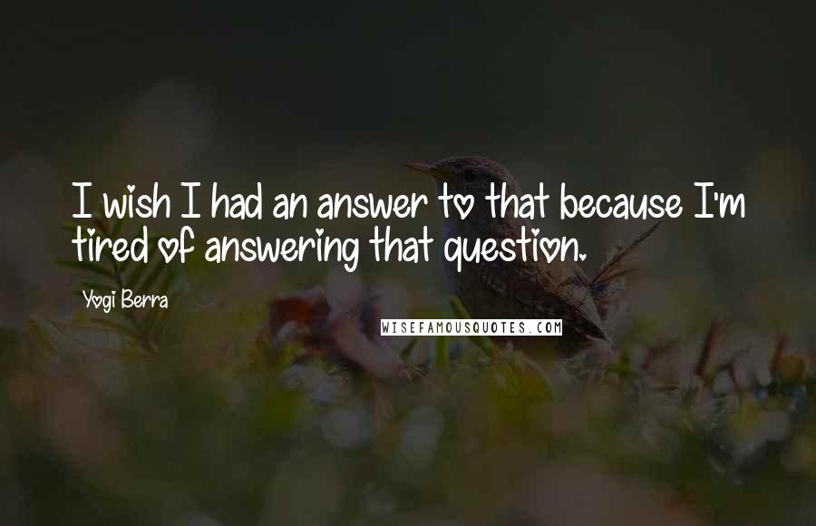 Yogi Berra quotes: I wish I had an answer to that because I'm tired of answering that question.