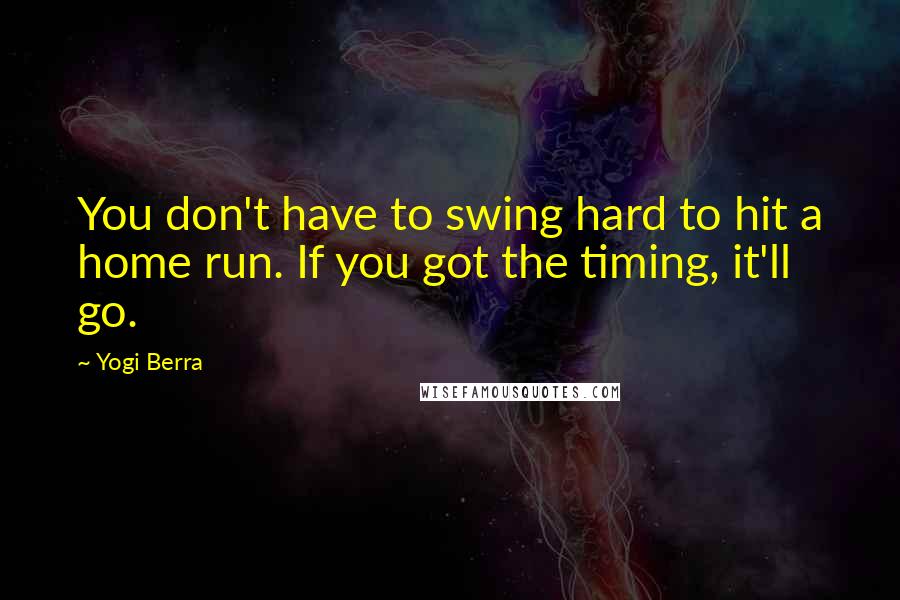 Yogi Berra quotes: You don't have to swing hard to hit a home run. If you got the timing, it'll go.