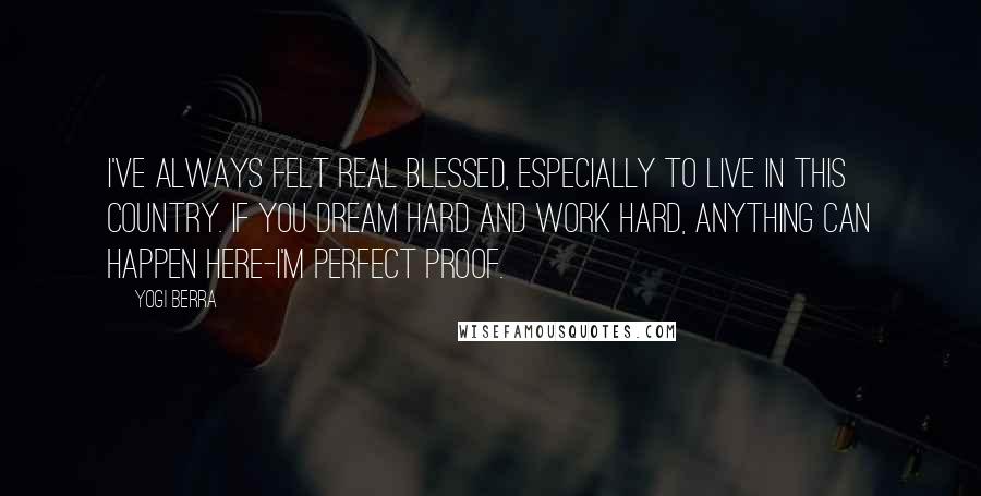 Yogi Berra quotes: I've always felt real blessed, especially to live in this country. If you dream hard and work hard, anything can happen here-I'm perfect proof.