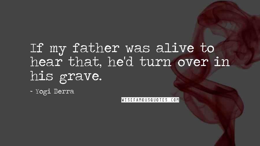 Yogi Berra quotes: If my father was alive to hear that, he'd turn over in his grave.