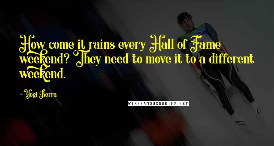 Yogi Berra quotes: How come it rains every Hall of Fame weekend? They need to move it to a different weekend.