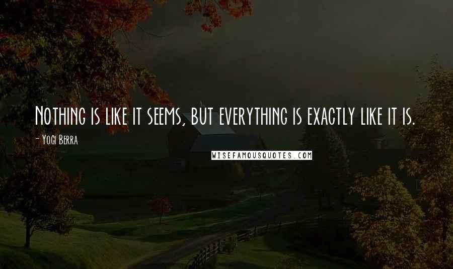 Yogi Berra quotes: Nothing is like it seems, but everything is exactly like it is.