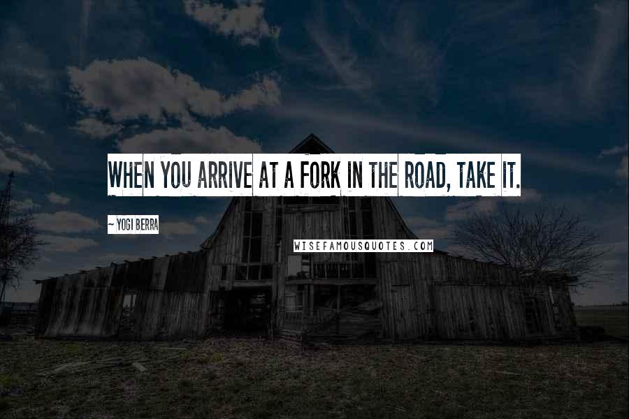 Yogi Berra quotes: When you arrive at a fork in the road, take it.