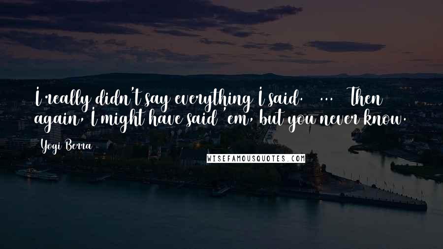 Yogi Berra quotes: I really didn't say everything I said. [ ... ] Then again, I might have said 'em, but you never know.