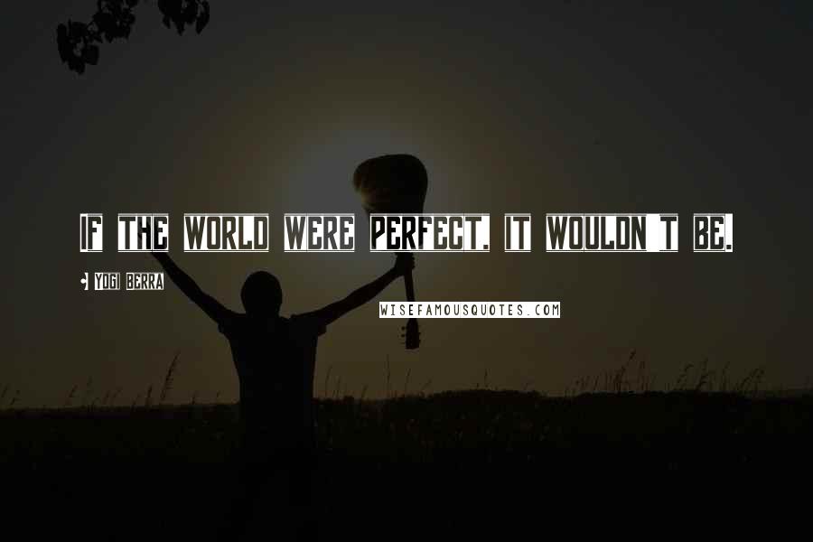 Yogi Berra quotes: If the world were perfect, it wouldn't be.