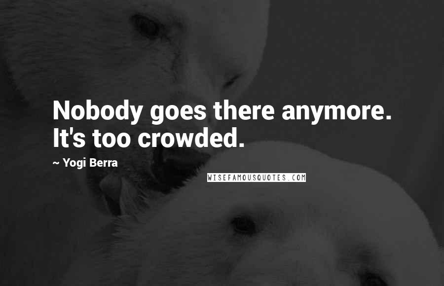 Yogi Berra quotes: Nobody goes there anymore. It's too crowded.