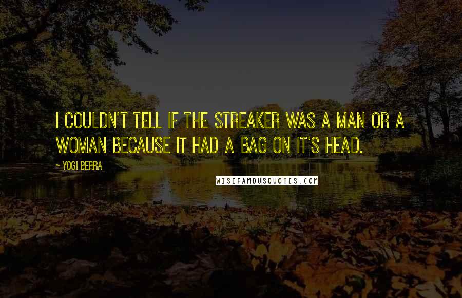 Yogi Berra quotes: I couldn't tell if the streaker was a man or a woman because it had a bag on it's head.