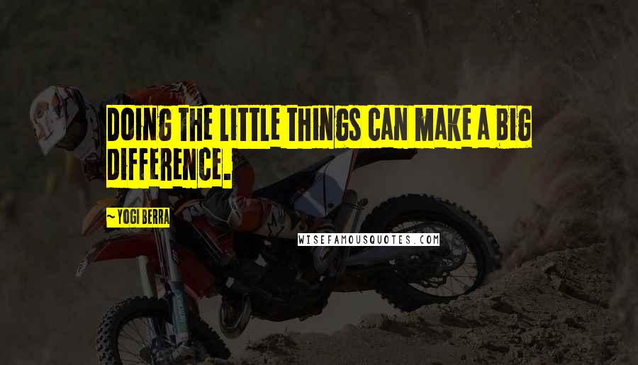 Yogi Berra quotes: Doing the little things can make a big difference.