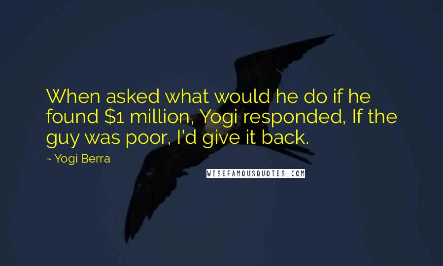 Yogi Berra quotes: When asked what would he do if he found $1 million, Yogi responded, If the guy was poor, I'd give it back.
