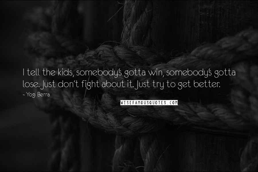 Yogi Berra quotes: I tell the kids, somebody's gotta win, somebody's gotta lose. Just don't fight about it. Just try to get better.