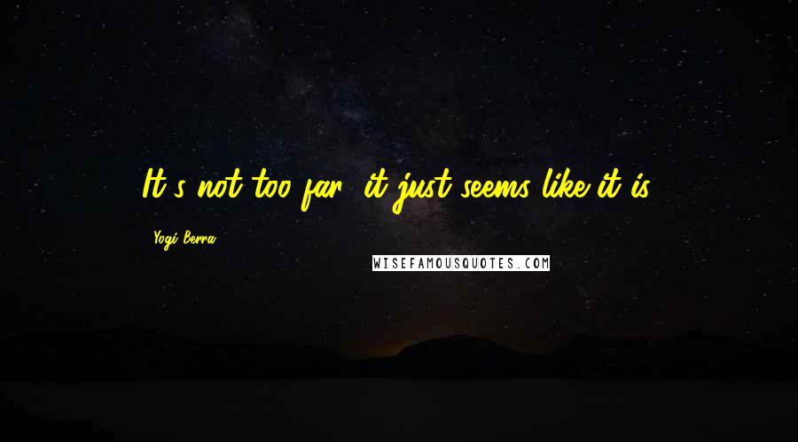 Yogi Berra quotes: It's not too far; it just seems like it is.