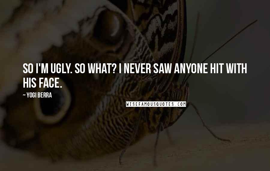 Yogi Berra quotes: So I'm ugly. So what? I never saw anyone hit with his face.