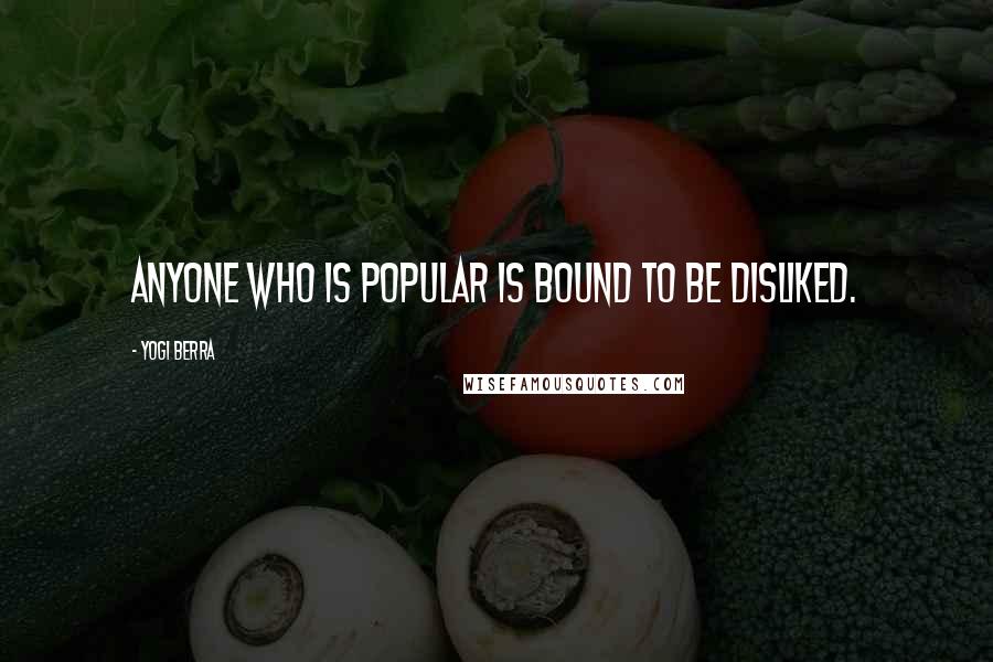 Yogi Berra quotes: Anyone who is popular is bound to be disliked.