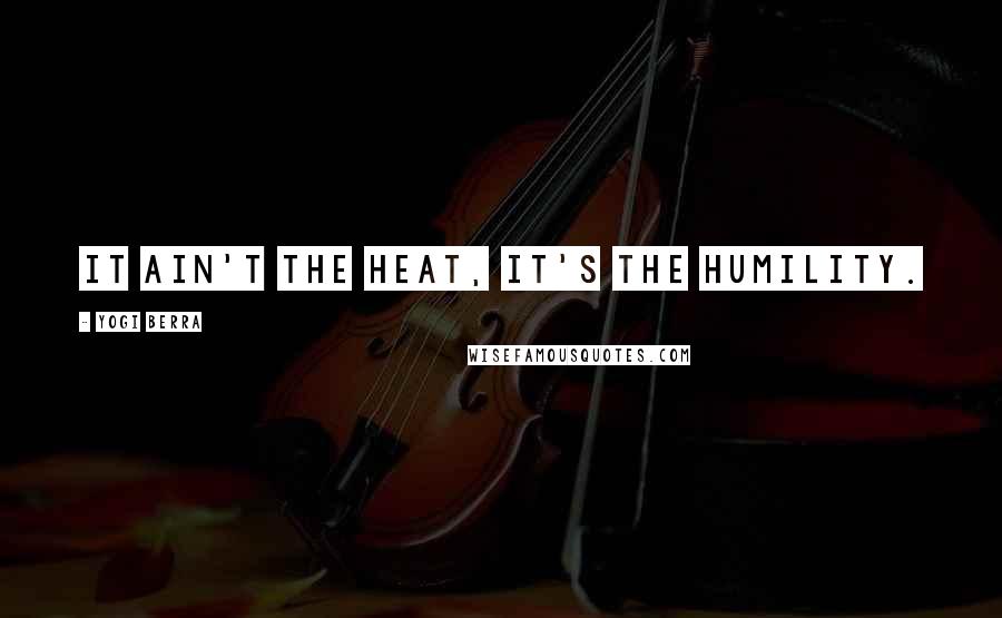 Yogi Berra quotes: It ain't the heat, it's the humility.