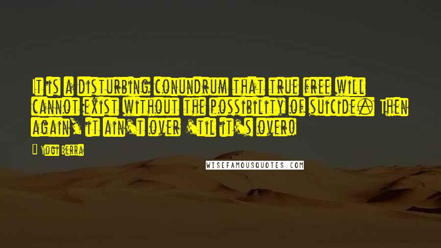 Yogi Berra quotes: It is a disturbing conundrum that true free will cannot exist without the possibility of suicide. Then again, it ain't over 'til it's over! Yogi Berra quotes: It is a disturbing conundrum that true free will cannot exist without the possibility of suicide. Then again, it ain't over 'til it's over!