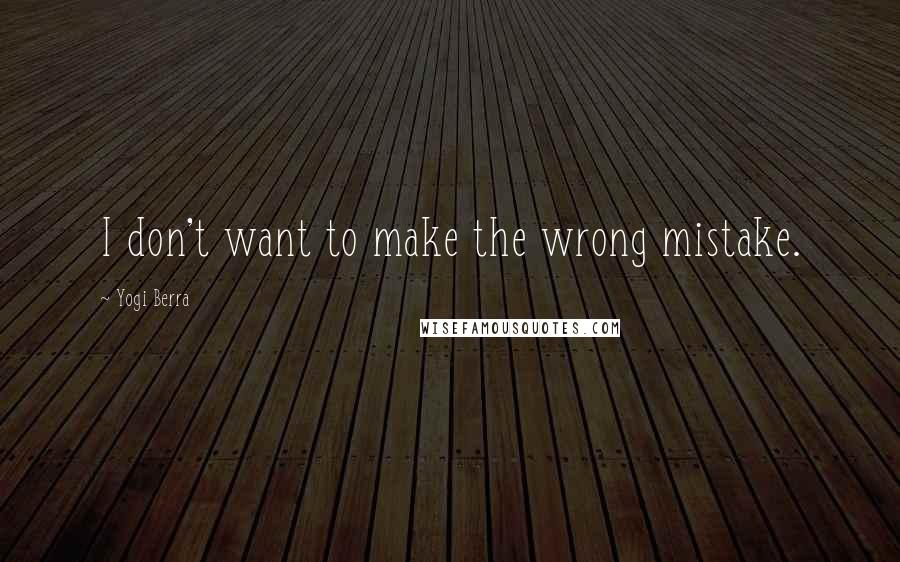 Yogi Berra quotes: I don't want to make the wrong mistake.