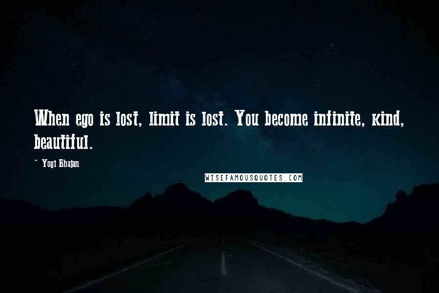 Yogi Bhajan quotes: When ego is lost, limit is lost. You become infinite, kind, beautiful. Yogi Bhajan quotes: When ego is lost, limit is lost. You become infinite, kind, beautiful.