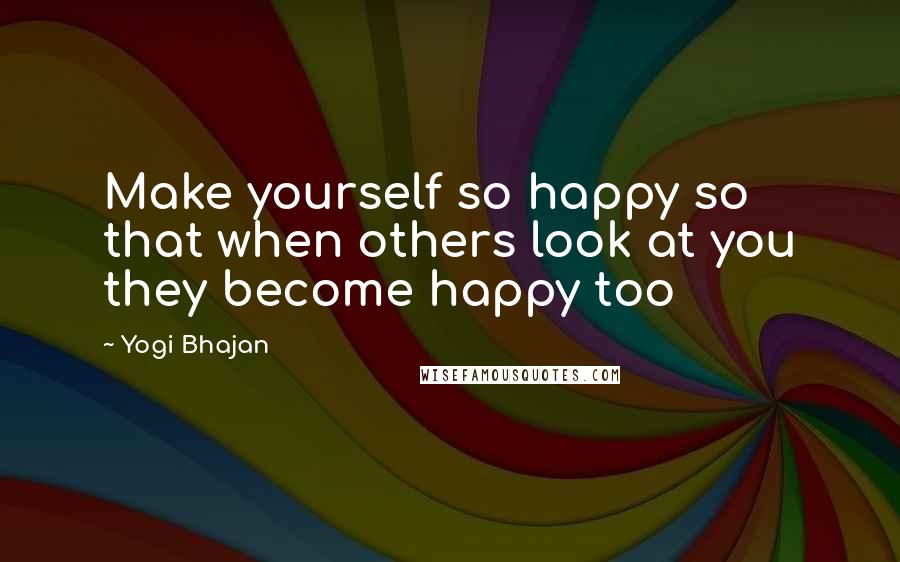 Yogi Bhajan quotes: Make yourself so happy so that when others look at you they become happy too Yogi Bhajan quotes: Make yourself so happy so that when others look at you they become happy too