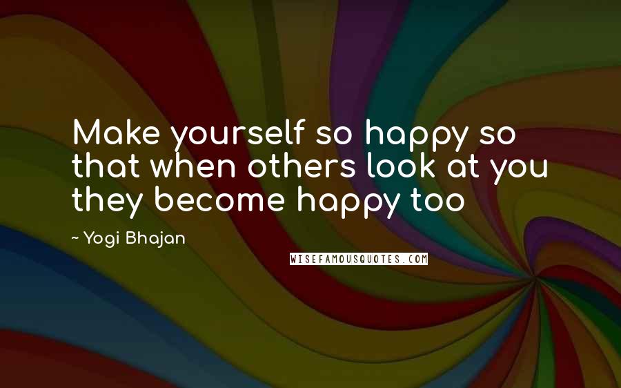 Yogi Bhajan quotes: Make yourself so happy so that when others look at you they become happy too