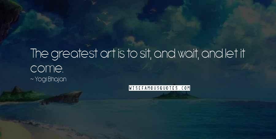 Yogi Bhajan quotes: The greatest art is to sit, and wait, and let it come.