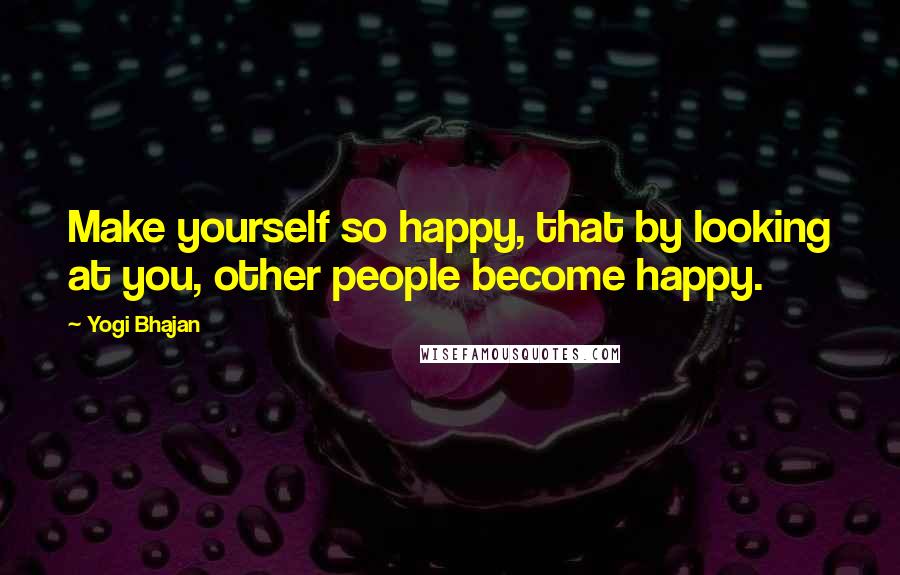 Yogi Bhajan quotes: Make yourself so happy, that by looking at you, other people become happy.