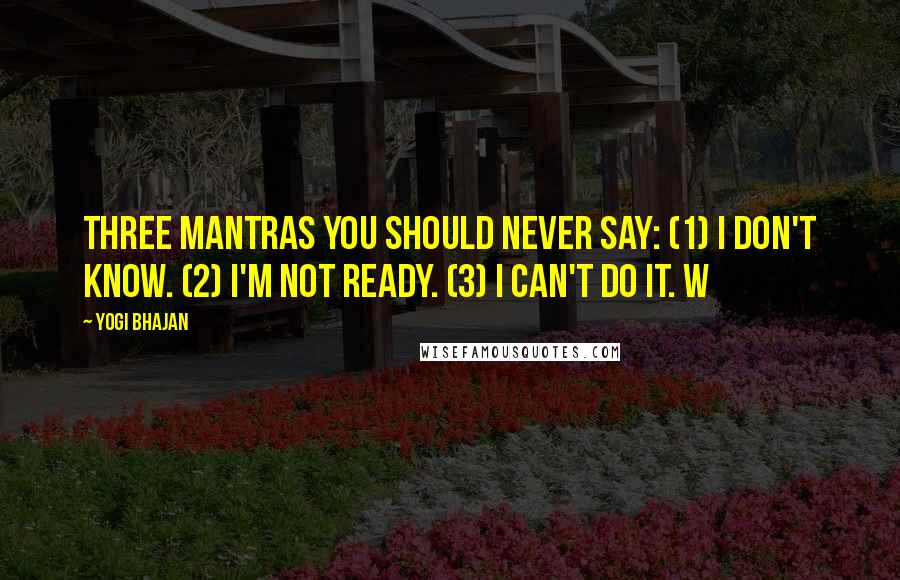 Yogi Bhajan quotes: Three mantras you should never say: (1) I don't know. (2) I'm not ready. (3) I can't do it. W