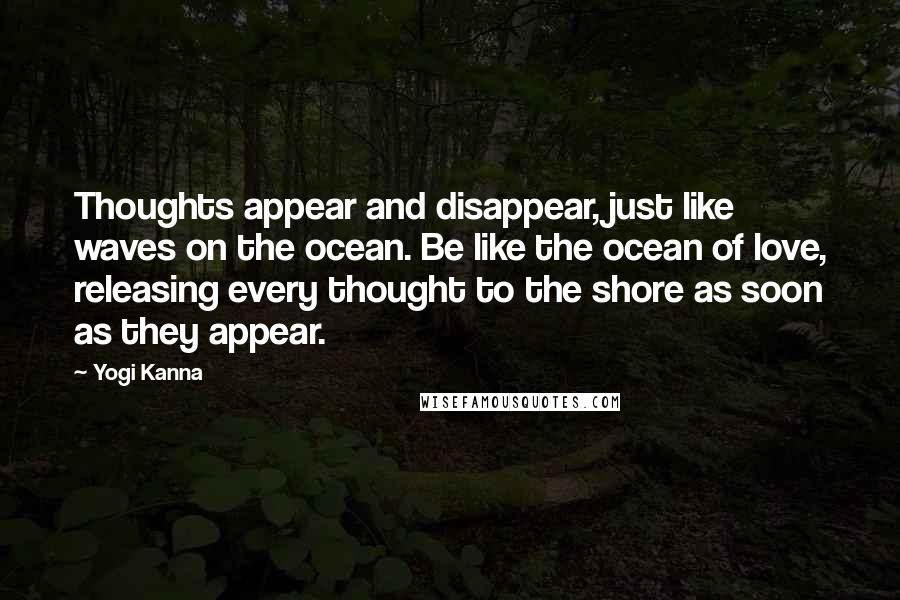 Yogi Kanna quotes: Thoughts appear and disappear, just like waves on the ocean. Be like the ocean of love, releasing every thought to the shore as soon as they appear.