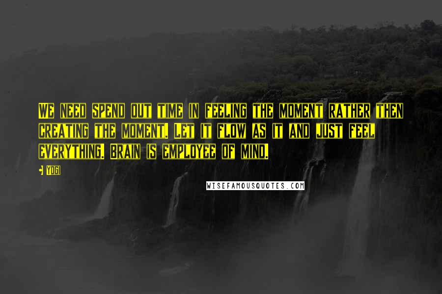 Yogi quotes: We need spend out time in feeling the moment rather then creating the moment. Let it flow as it and just feel everything. Brain is employee of mind. Yogi quotes: We need spend out time in feeling the moment rather then creating the moment. Let it flow as it and just feel everything. Brain is employee of mind.