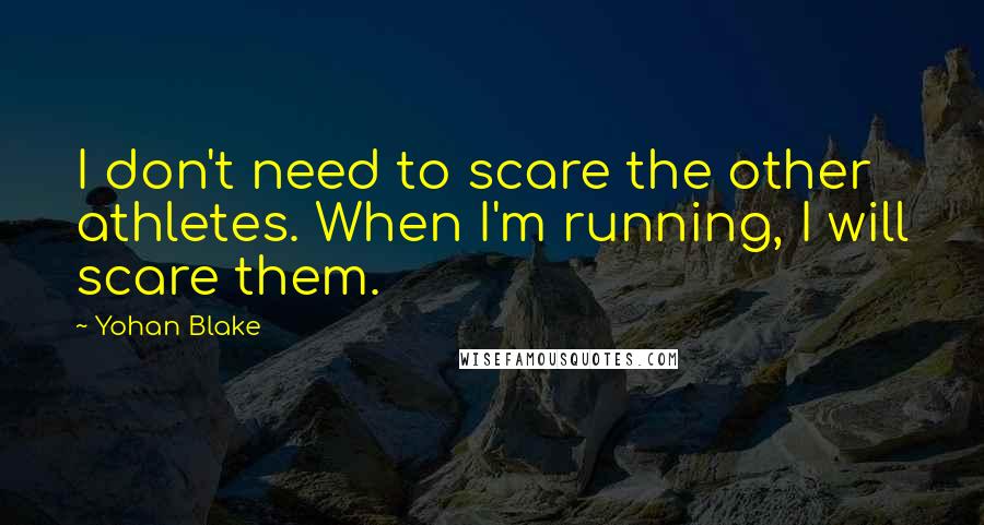 Yohan Blake quotes: I don't need to scare the other athletes. When I'm running, I will scare them.