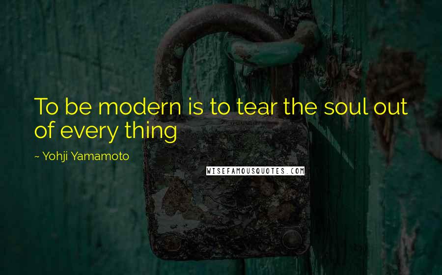 Yohji Yamamoto quotes: To be modern is to tear the soul out of every thing