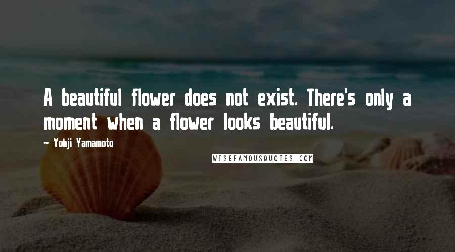 Yohji Yamamoto quotes: A beautiful flower does not exist. There's only a moment when a flower looks beautiful.