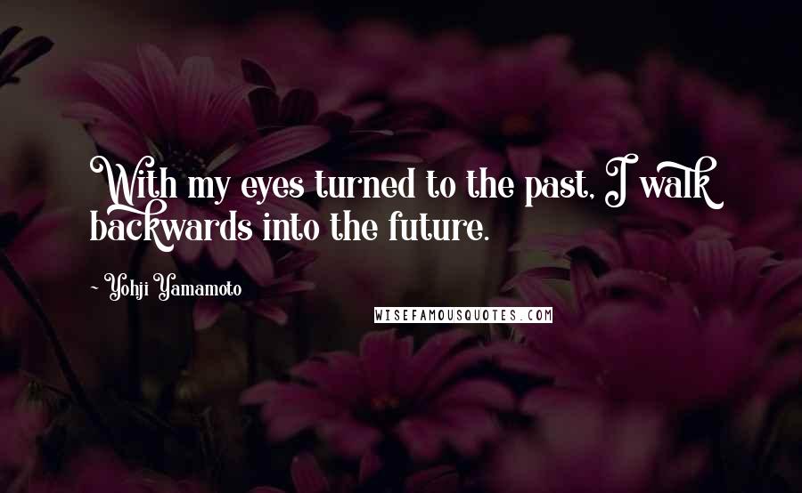 Yohji Yamamoto quotes: With my eyes turned to the past, I walk backwards into the future.