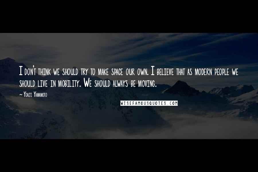 Yohji Yamamoto quotes: I don't think we should try to make space our own. I believe that as modern people we should live in mobility. We should always be moving.
