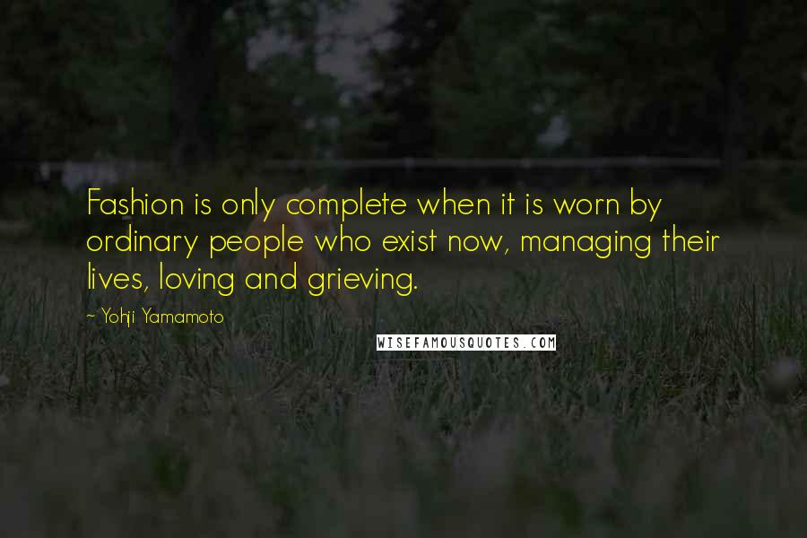 Yohji Yamamoto quotes: Fashion is only complete when it is worn by ordinary people who exist now, managing their lives, loving and grieving.