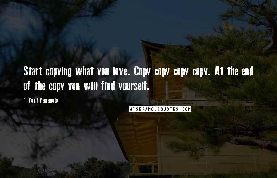Yohji Yamamoto quotes: Start copying what you love. Copy copy copy copy. At the end of the copy you will find yourself.