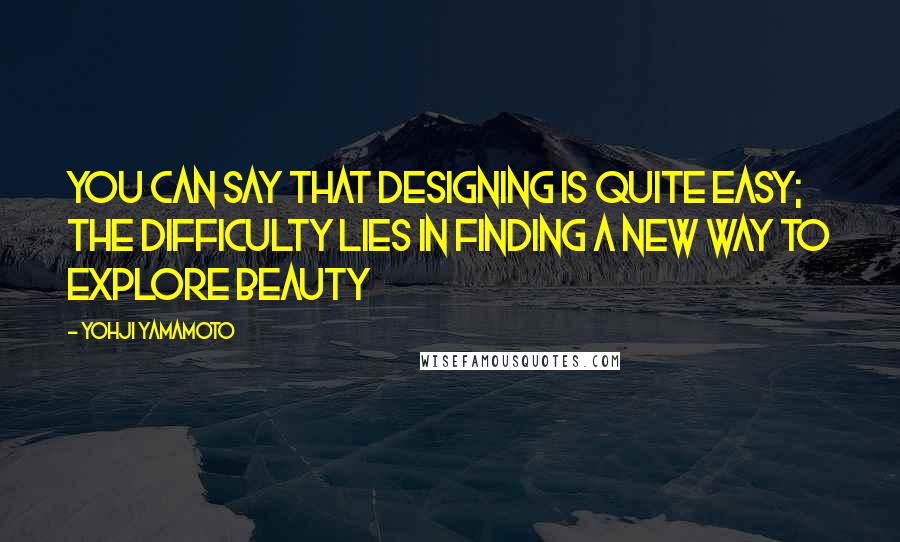Yohji Yamamoto quotes: You can say that designing is quite easy; the difficulty lies in finding a new way to explore beauty