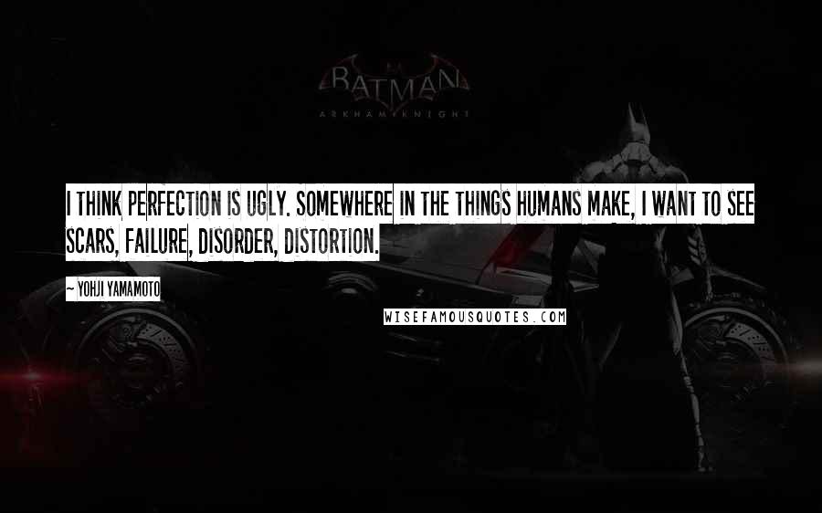 Yohji Yamamoto quotes: I think perfection is ugly. Somewhere in the things humans make, I want to see scars, failure, disorder, distortion.