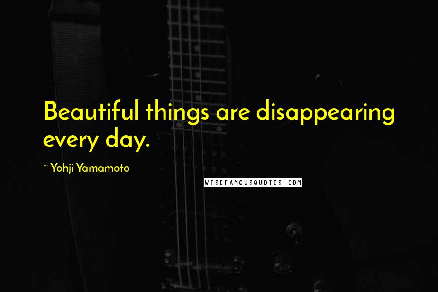 Yohji Yamamoto quotes: Beautiful things are disappearing every day.