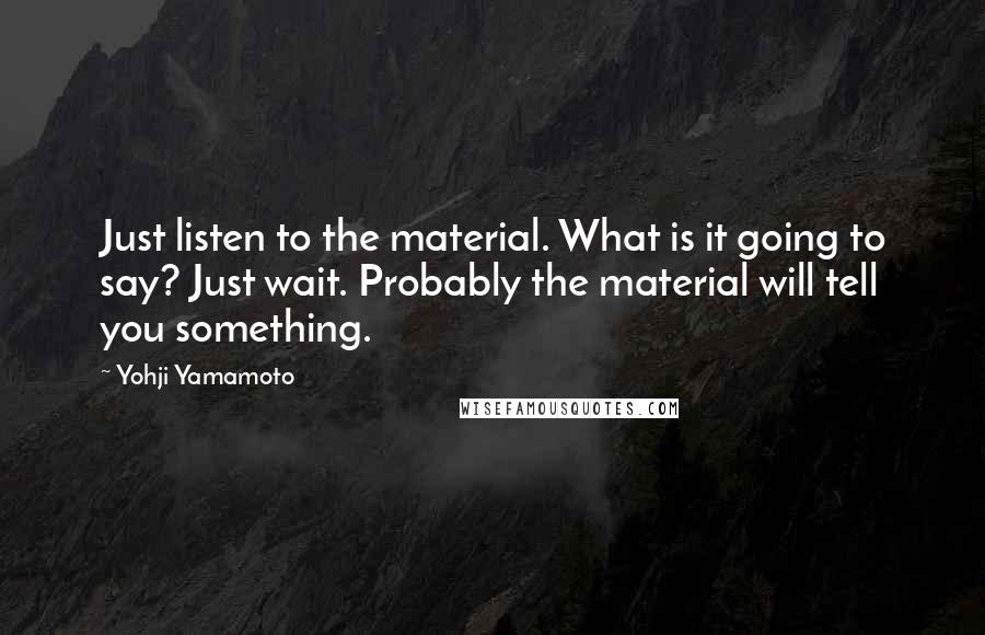 Yohji Yamamoto quotes: Just listen to the material. What is it going to say? Just wait. Probably the material will tell you something.