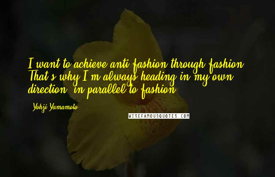 Yohji Yamamoto quotes: I want to achieve anti-fashion through fashion. That's why I'm always heading in my own direction, in parallel to fashion.