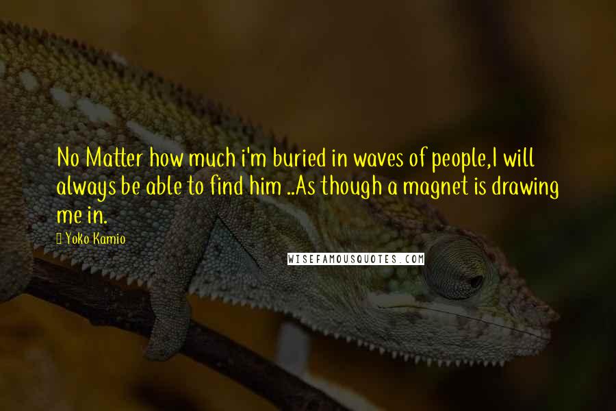 Yoko Kamio quotes: No Matter how much i'm buried in waves of people,I will always be able to find him ..As though a magnet is drawing me in.