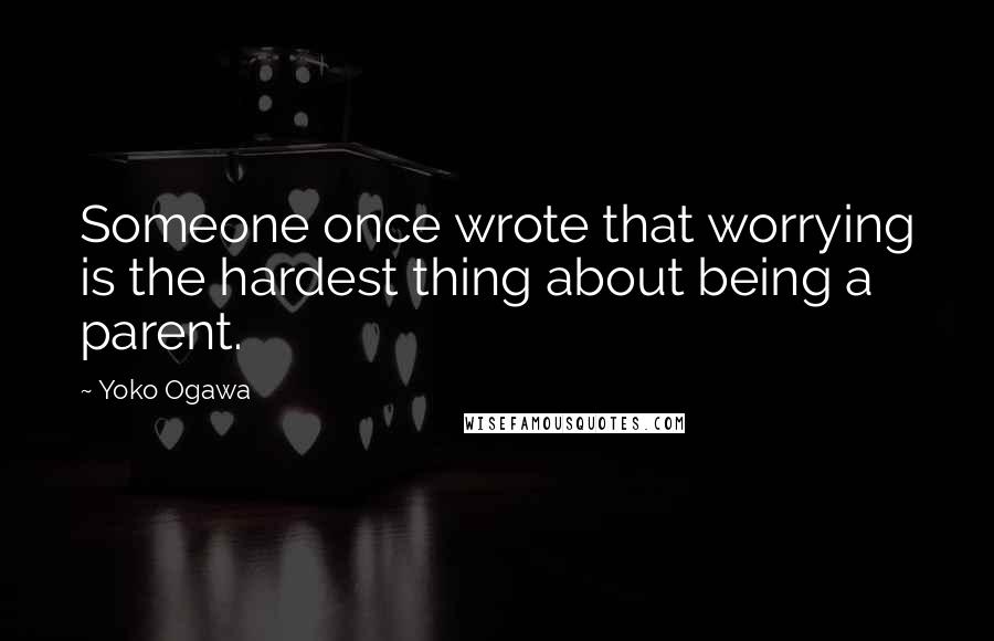 Yoko Ogawa quotes: Someone once wrote that worrying is the hardest thing about being a parent.