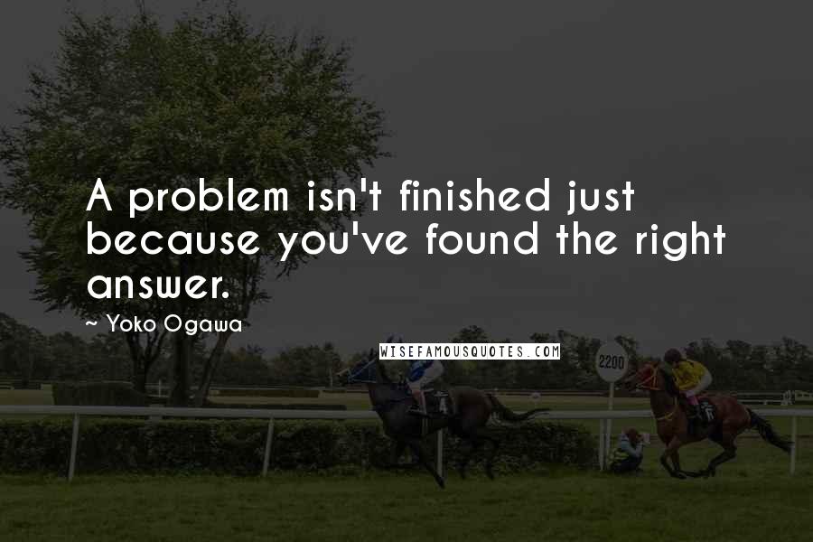 Yoko Ogawa quotes: A problem isn't finished just because you've found the right answer.