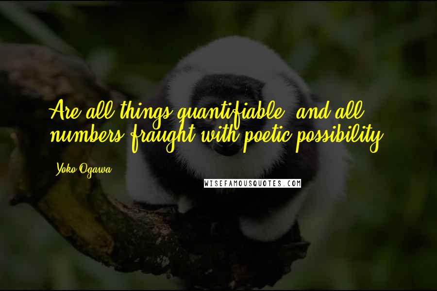 Yoko Ogawa quotes: Are all things quantifiable, and all numbers fraught with poetic possibility?