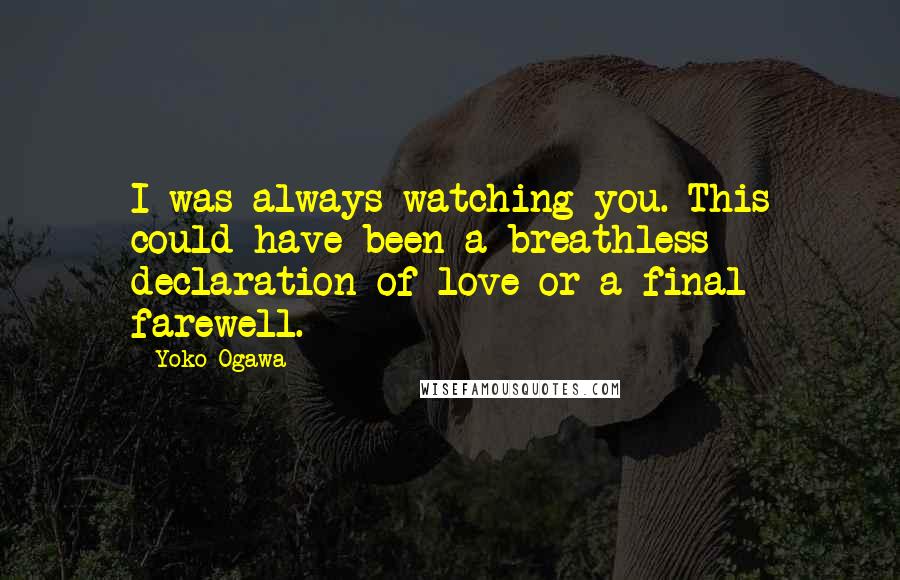 Yoko Ogawa quotes: I was always watching you. This could have been a breathless declaration of love or a final farewell.