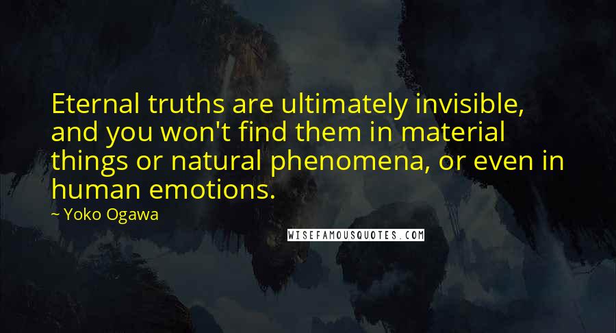 Yoko Ogawa quotes: Eternal truths are ultimately invisible, and you won't find them in material things or natural phenomena, or even in human emotions.