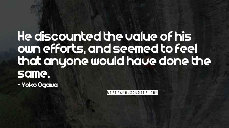 Yoko Ogawa quotes: He discounted the value of his own efforts, and seemed to feel that anyone would have done the same.