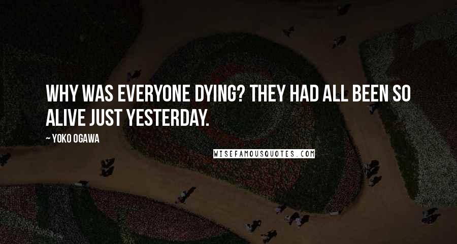 Yoko Ogawa quotes: Why was everyone dying? They had all been so alive just yesterday.